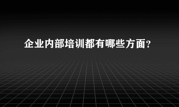 企业内部培训都有哪些方面？