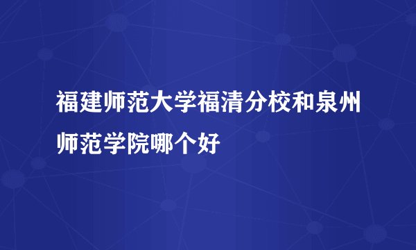 福建师范大学福清分校和泉州师范学院哪个好