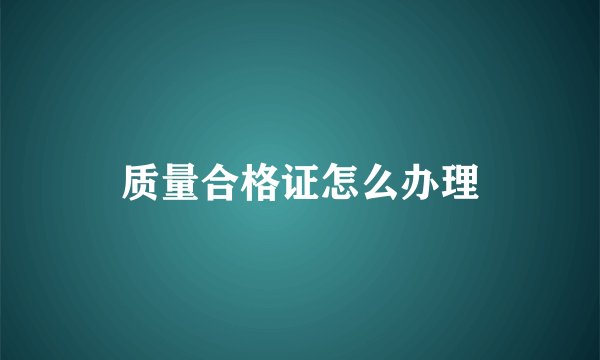 质量合格证怎么办理
