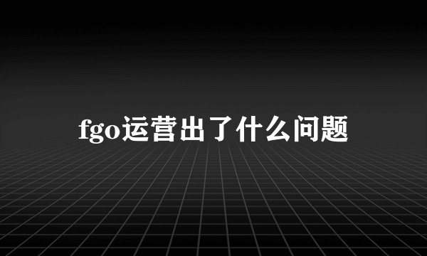 fgo运营出了什么问题