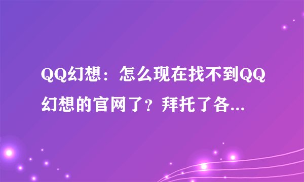QQ幻想：怎么现在找不到QQ幻想的官网了？拜托了各位 谢谢