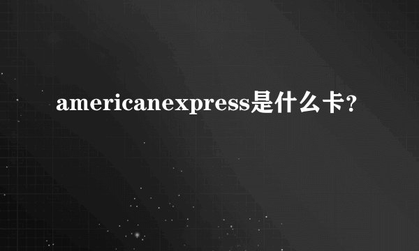 americanexpress是什么卡？