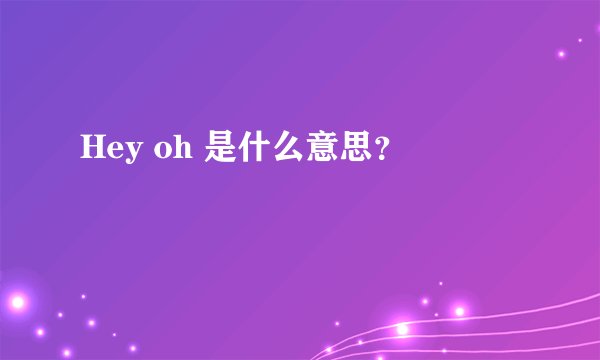 Hey oh 是什么意思？
