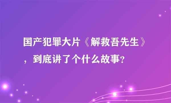 国产犯罪大片《解救吾先生》，到底讲了个什么故事？