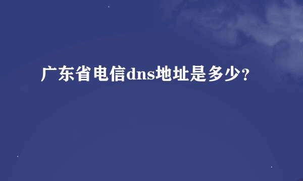广东省电信dns地址是多少？