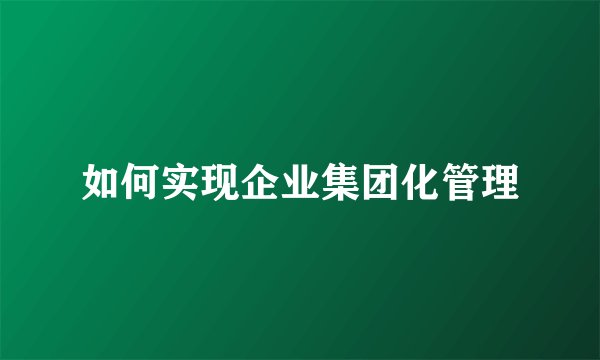 如何实现企业集团化管理