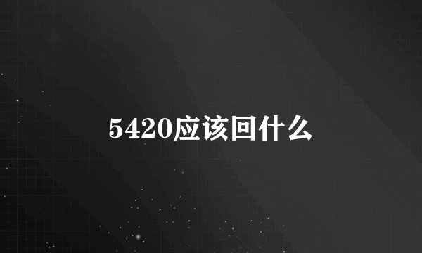 5420应该回什么