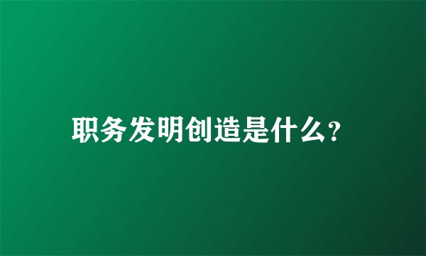 职务发明创造是什么？