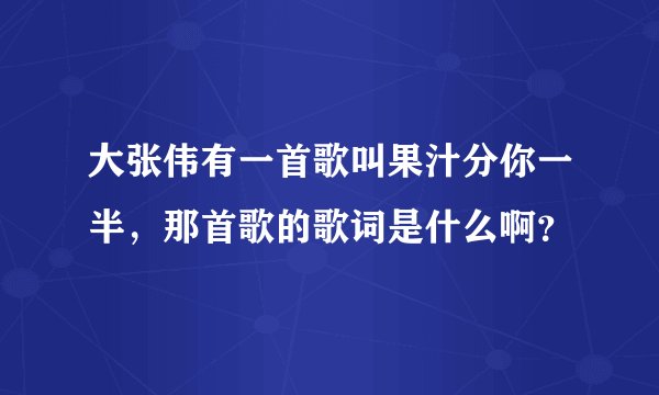 大张伟有一首歌叫果汁分你一半，那首歌的歌词是什么啊？