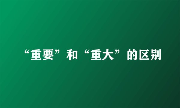 “重要”和“重大”的区别