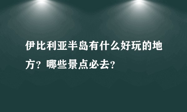 伊比利亚半岛有什么好玩的地方？哪些景点必去？