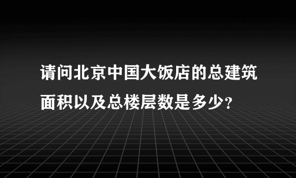 请问北京中国大饭店的总建筑面积以及总楼层数是多少？