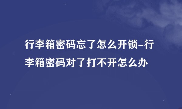 行李箱密码忘了怎么开锁-行李箱密码对了打不开怎么办