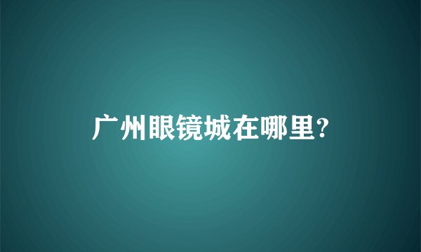 广州眼镜城在哪里?