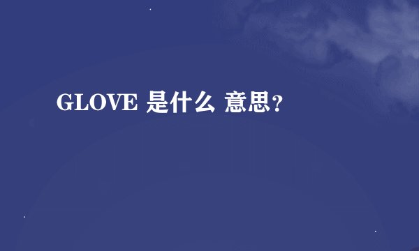 GLOVE 是什么 意思？
