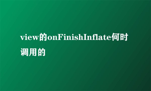 view的onFinishInflate何时调用的