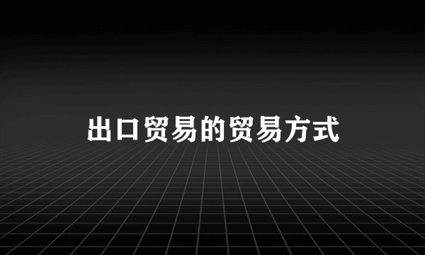 出口贸易的贸易方式