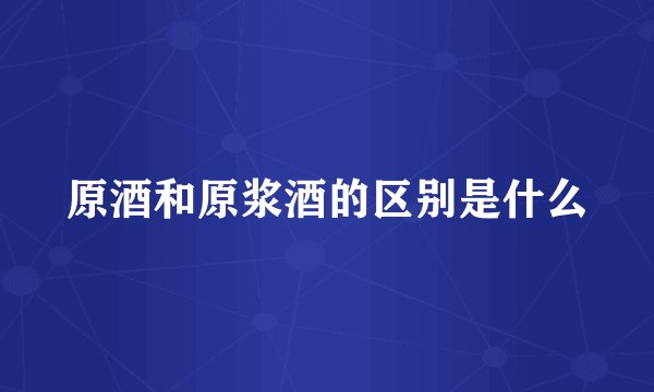 原酒和原浆酒的区别是什么