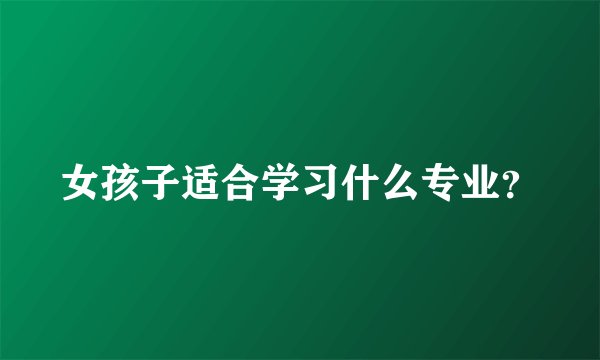 女孩子适合学习什么专业？
