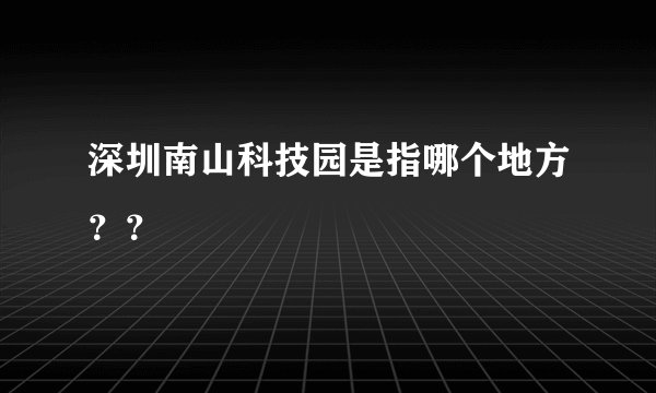 深圳南山科技园是指哪个地方？？