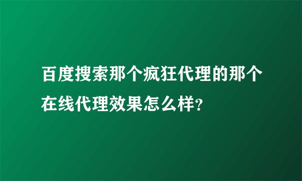 百度搜索那个疯狂代理的那个在线代理效果怎么样？