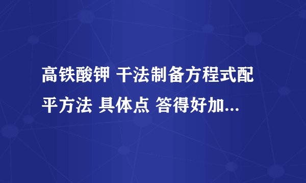 高铁酸钾 干法制备方程式配平方法 具体点 答得好加分！！！