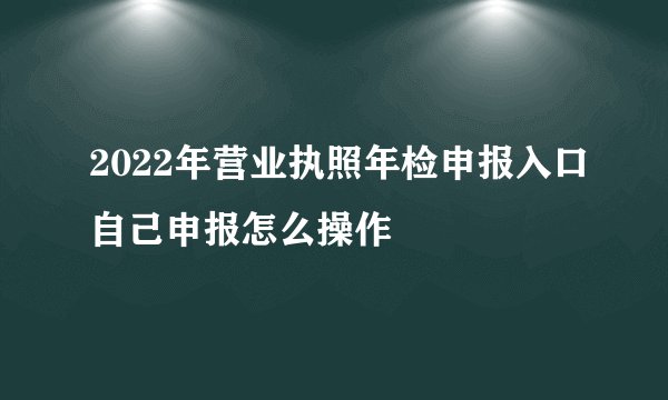 2022年营业执照年检申报入口自己申报怎么操作