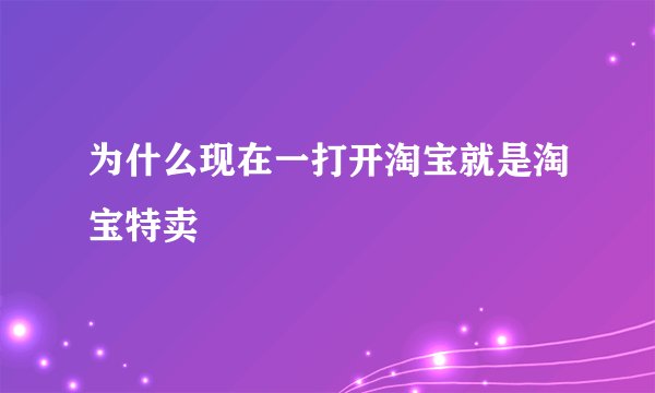 为什么现在一打开淘宝就是淘宝特卖