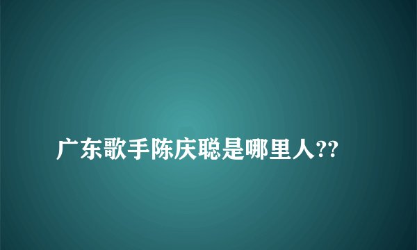 
广东歌手陈庆聪是哪里人??

