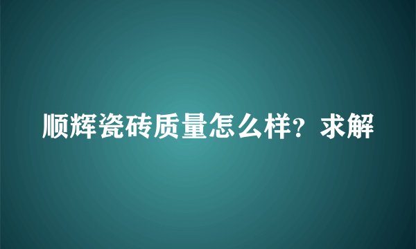 顺辉瓷砖质量怎么样？求解