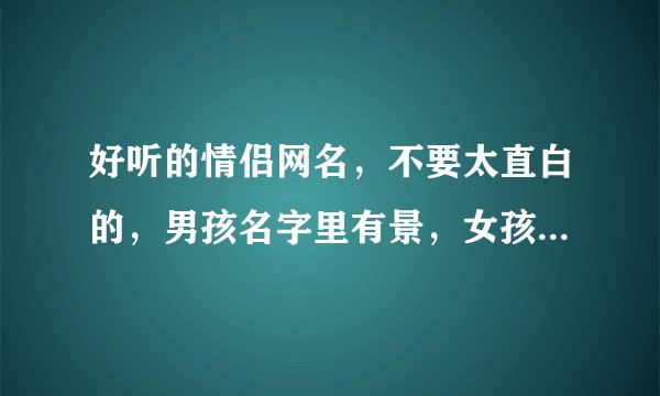 好听的情侣网名，不要太直白的，男孩名字里有景，女孩名字里有玉， 注意哦，并不是网名里必须有这两个字