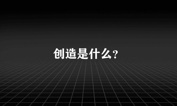 创造是什么？
