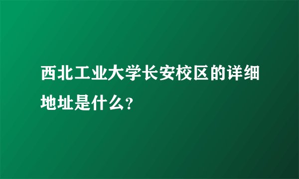 西北工业大学长安校区的详细地址是什么？