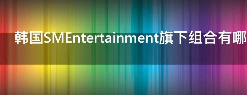 韩国SMEntertainment旗下组合有哪些