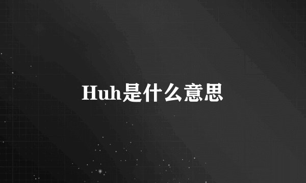 Huh是什么意思