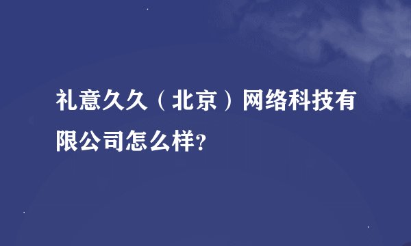 礼意久久(北京)网络科技有限公司怎么样?