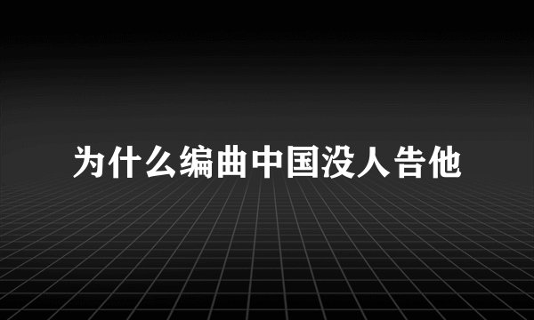 为什么编曲中国没人告他