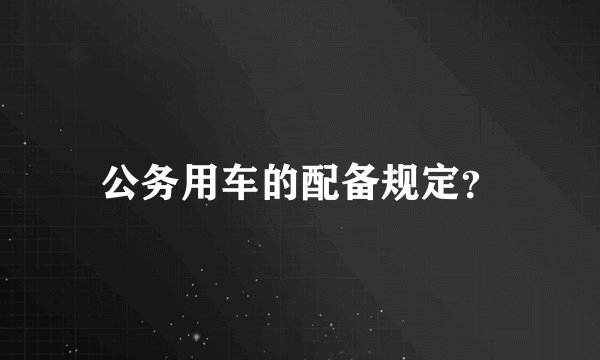 公务用车的配备规定？