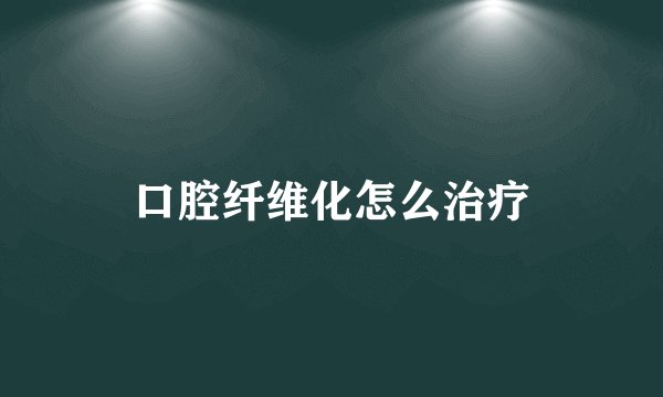 口腔纤维化怎么治疗
