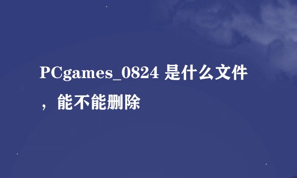 PCgames_0824 是什么文件，能不能删除