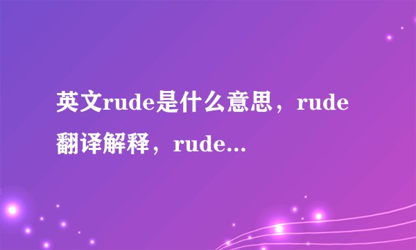 英文rude是什么意思，rude翻译解释，rude中文意思，rude用法及读音