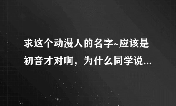 求这个动漫人的名字~应该是初音才对啊，为什么同学说这个叫“冰音璃”？