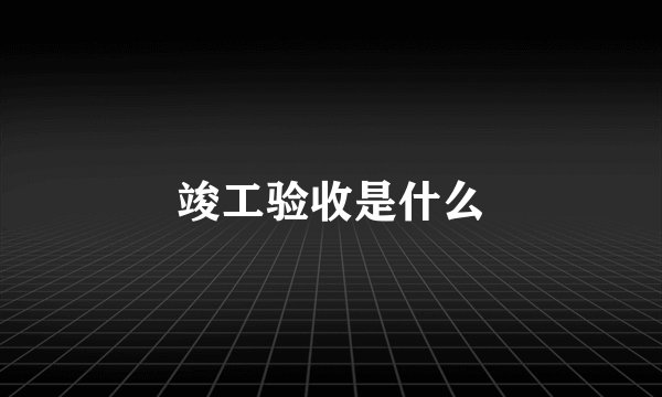 竣工验收是什么