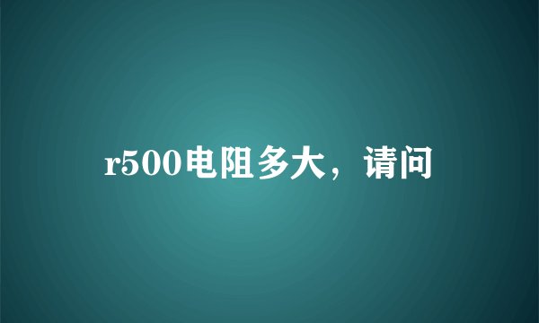 r500电阻多大，请问