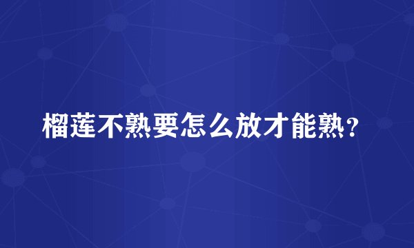 榴莲不熟要怎么放才能熟？