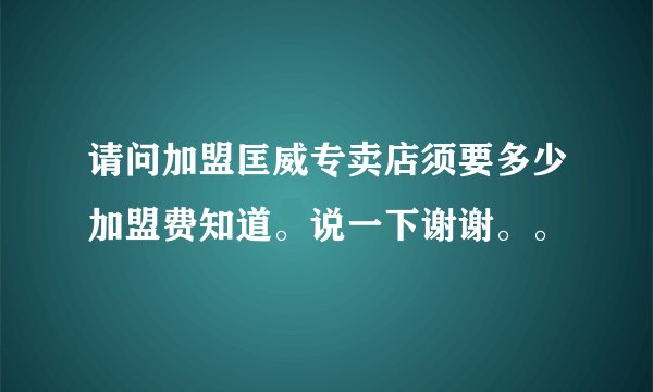 请问加盟匡威专卖店须要多少加盟费知道。说一下谢谢。。