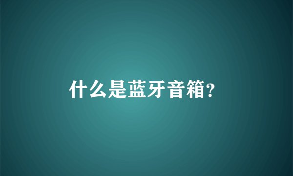 什么是蓝牙音箱?