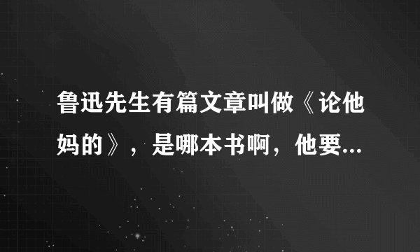 鲁迅先生有篇文章叫做《论他妈的》，是哪本书啊，他要表达的意思是什么