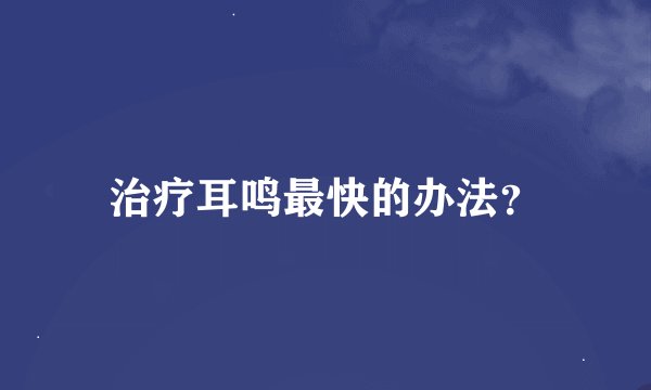 治疗耳鸣最快的办法？