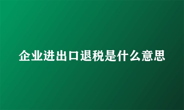 企业进出口退税是什么意思